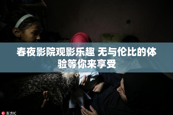春夜影院观影乐趣 无与伦比的体验等你来享受