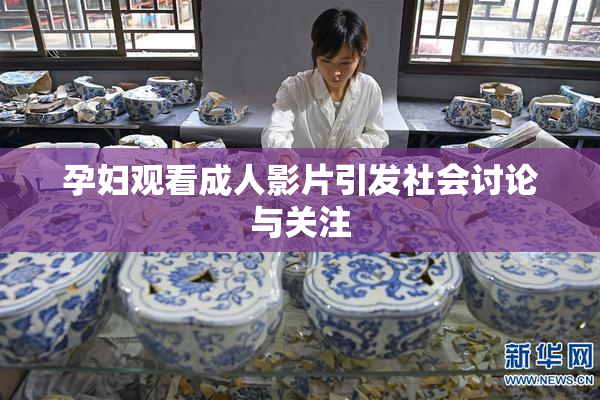 孕妇观看成人影片引发社会讨论与关注