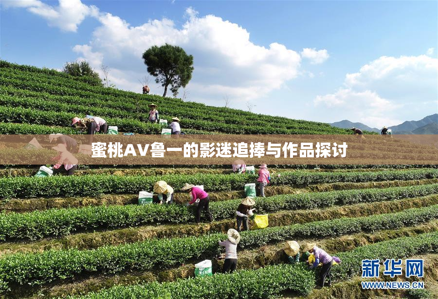 蜜桃AV鲁一的影迷追捧与作品探讨