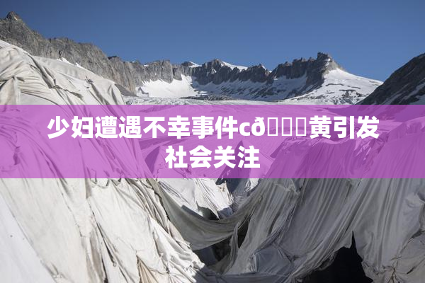 少妇遭遇不幸事件c🔞黄引发社会关注