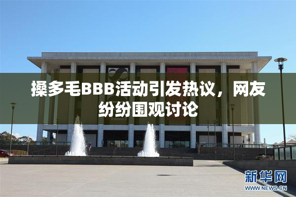 搡多毛BBB活动引发热议，网友纷纷围观讨论