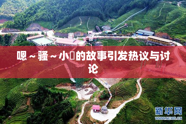 嗯～骚～小婬的故事引发热议与讨论