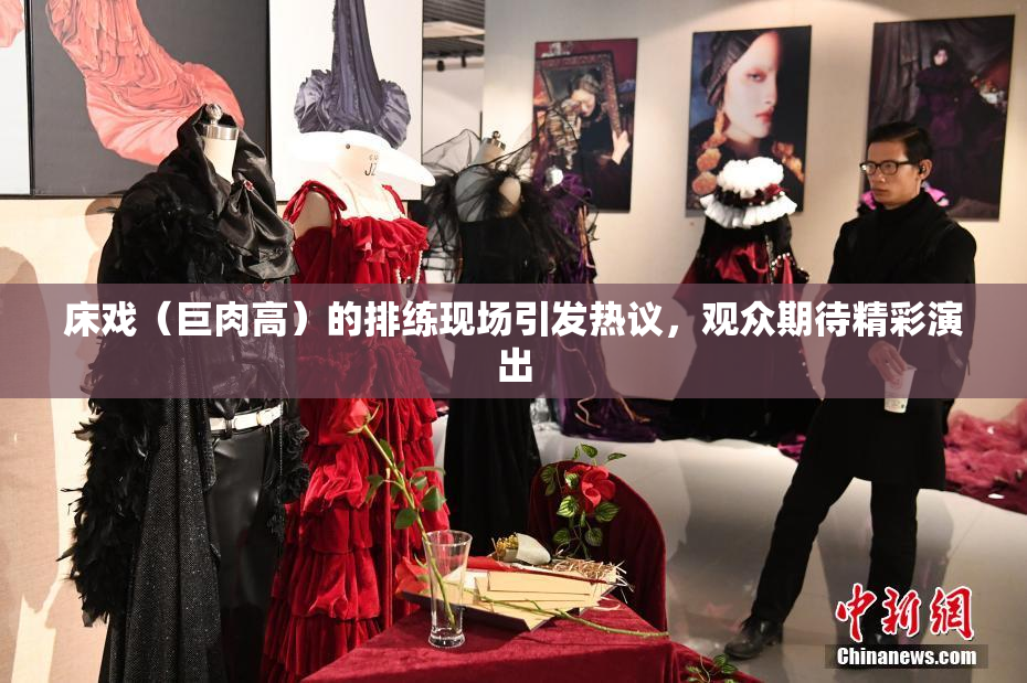床戏（巨肉高）的排练现场引发热议，观众期待精彩演出
