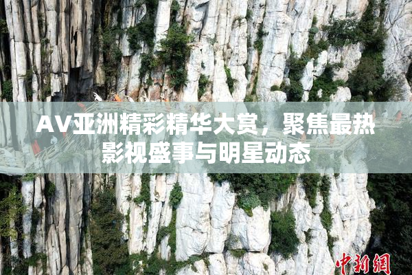 AV亚洲精彩精华大赏，聚焦最热影视盛事与明星动态