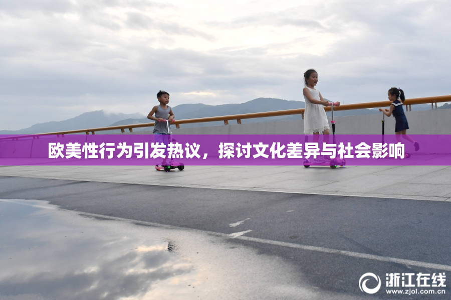 欧美性行为引发热议，探讨文化差异与社会影响