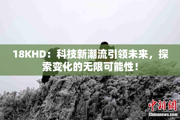 18KHD：科技新潮流引领未来，探索变化的无限可能性！