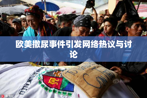 欧美撒尿事件引发网络热议与讨论