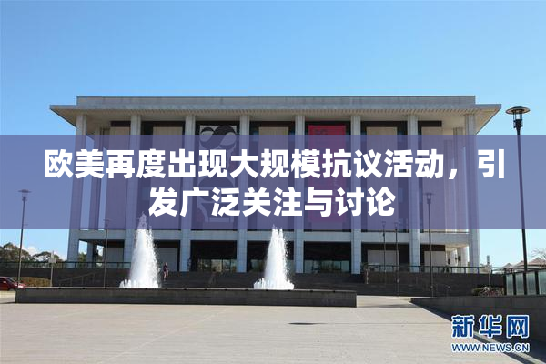 欧美再度出现大规模抗议活动，引发广泛关注与讨论