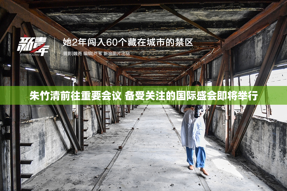 朱竹清前往重要会议 备受关注的国际盛会即将举行