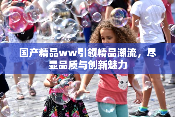 国产精品ww引领精品潮流，尽显品质与创新魅力