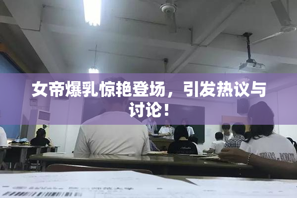 女帝爆乳惊艳登场，引发热议与讨论！