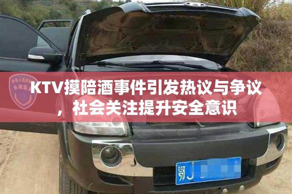 KTV摸陪酒事件引发热议与争议，社会关注提升安全意识