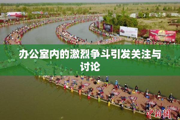 办公室内的激烈争斗引发关注与讨论