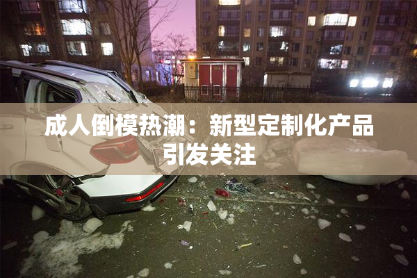 成人倒模热潮：新型定制化产品引发关注