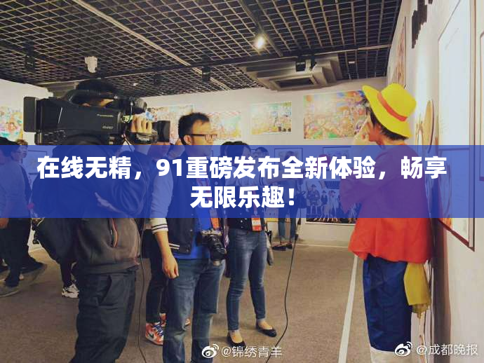 在线无精，91重磅发布全新体验，畅享无限乐趣！