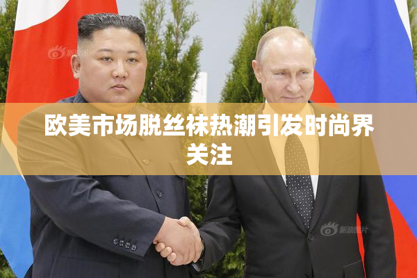 欧美市场脱丝袜热潮引发时尚界关注