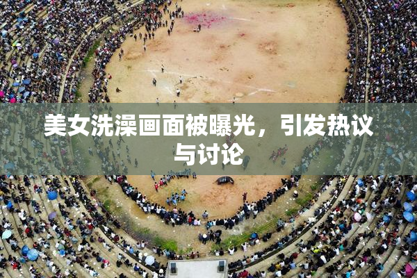 美女洗澡画面被曝光，引发热议与讨论
