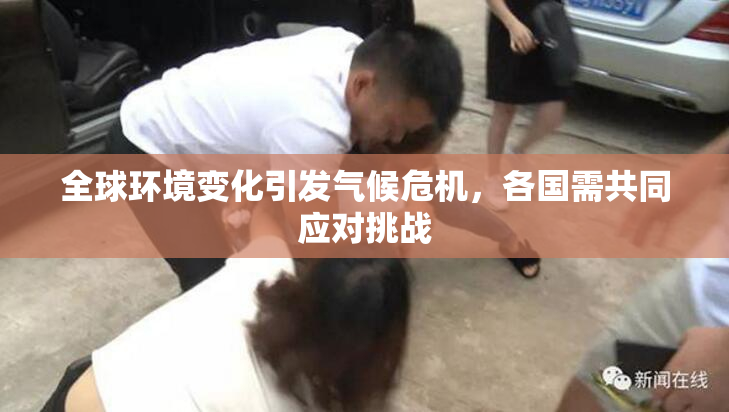 全球环境变化引发气候危机，各国需共同应对挑战