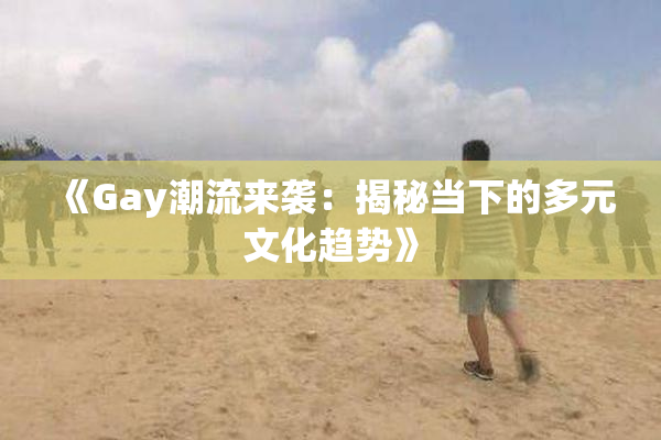 《Gay潮流来袭：揭秘当下的多元文化趋势》