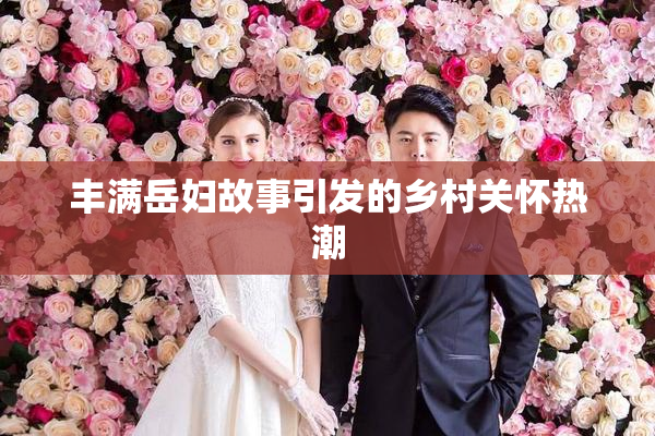 丰满岳妇故事引发的乡村关怀热潮