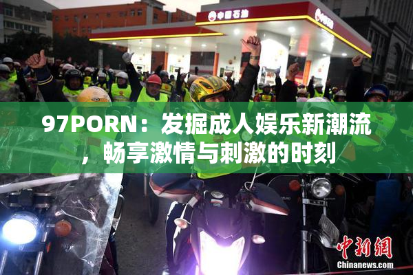 97PORN：发掘成人娱乐新潮流，畅享激情与刺激的时刻