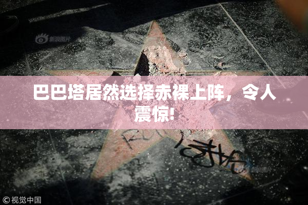 巴巴塔居然选择赤裸上阵，令人震惊!
