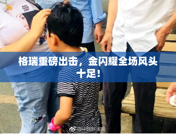 格瑞重磅出击，金闪耀全场风头十足！