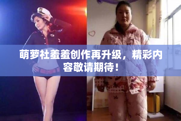 萌萝社羞羞创作再升级，精彩内容敬请期待！