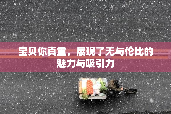 宝贝你真重，展现了无与伦比的魅力与吸引力