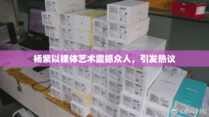 杨紫以裸体艺术震撼众人，引发热议