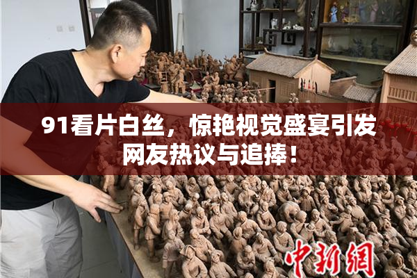 91看片白丝，惊艳视觉盛宴引发网友热议与追捧！