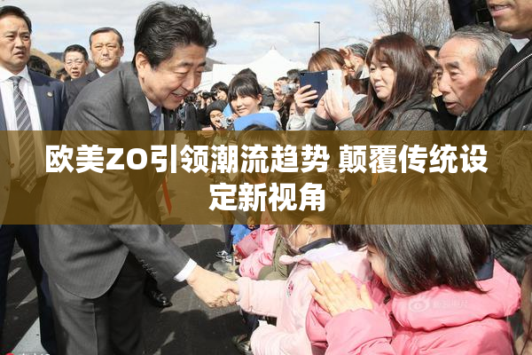 欧美ZO引领潮流趋势 颠覆传统设定新视角