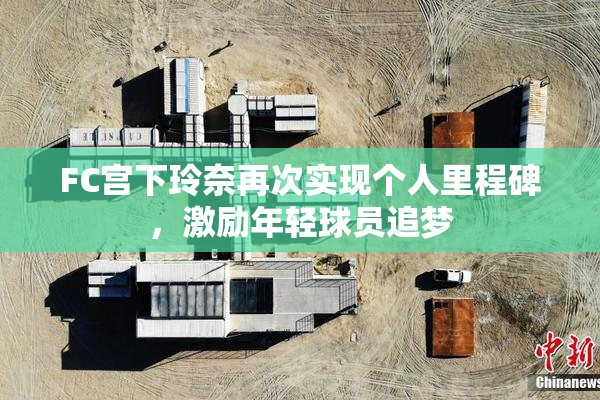 FC宫下玲奈再次实现个人里程碑，激励年轻球员追梦
