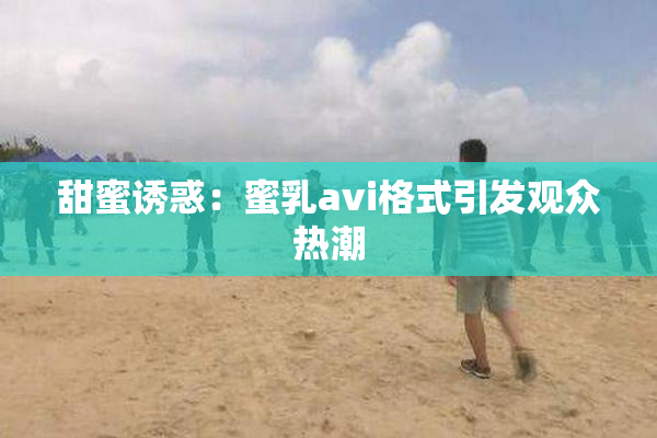甜蜜诱惑：蜜乳avi格式引发观众热潮