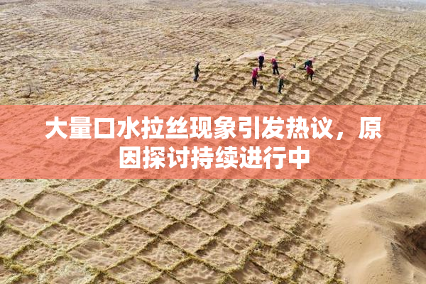 大量口水拉丝现象引发热议，原因探讨持续进行中