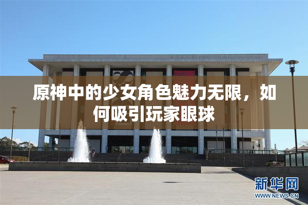 原神中的少女角色魅力无限，如何吸引玩家眼球
