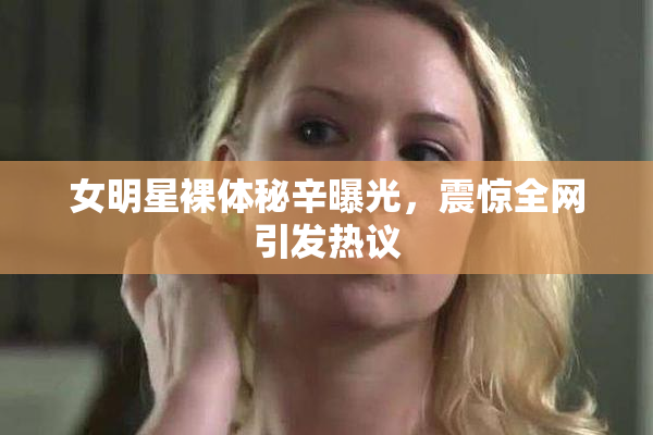 女明星裸体秘辛曝光，震惊全网引发热议
