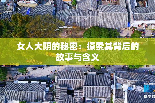 女人大阴的秘密：探索其背后的故事与含义