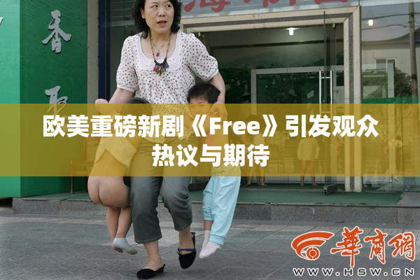 欧美重磅新剧《Free》引发观众热议与期待
