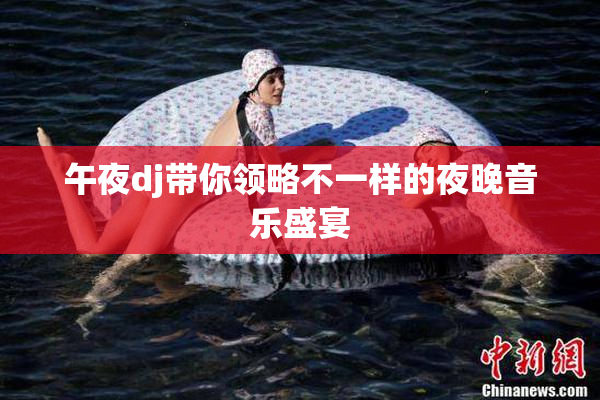 午夜dj带你领略不一样的夜晚音乐盛宴