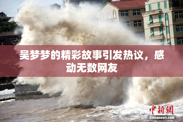 吴梦梦的精彩故事引发热议，感动无数网友