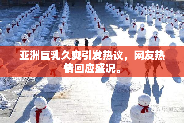 亚洲巨乳久爽引发热议，网友热情回应盛况。