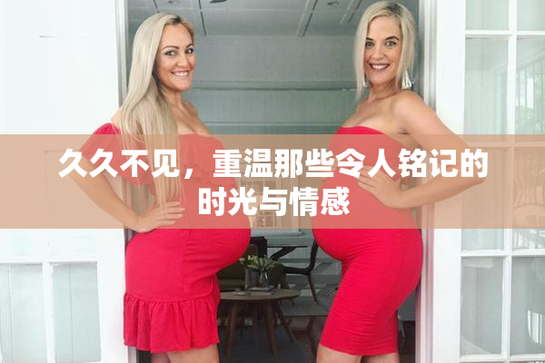 久久不见，重温那些令人铭记的时光与情感