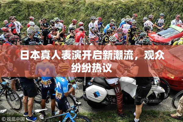 日本真人表演开启新潮流，观众纷纷热议