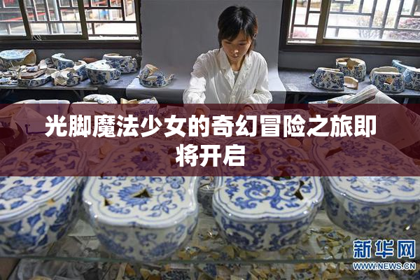 光脚魔法少女的奇幻冒险之旅即将开启