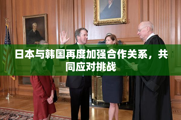日本与韩国再度加强合作关系，共同应对挑战