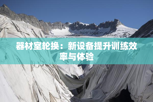 器材室轮换：新设备提升训练效率与体验