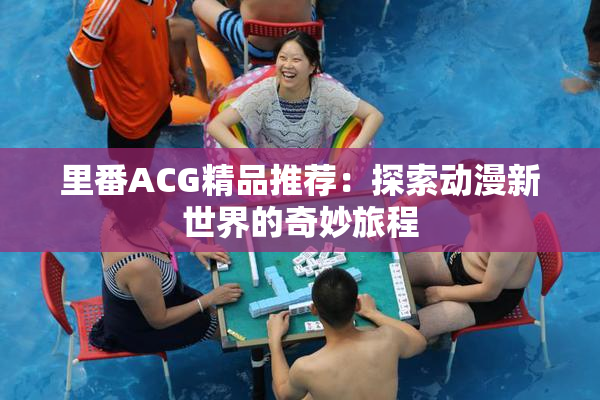 里番ACG精品推荐：探索动漫新世界的奇妙旅程