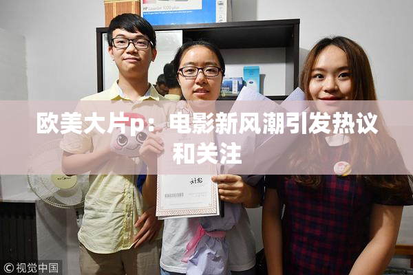 欧美大片p：电影新风潮引发热议和关注