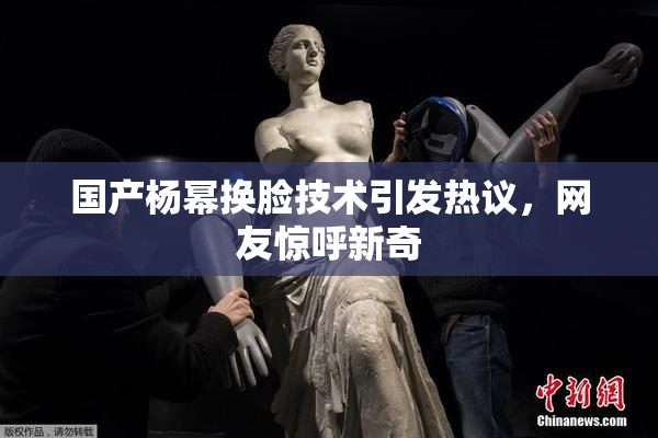 国产杨幂换脸技术引发热议，网友惊呼新奇